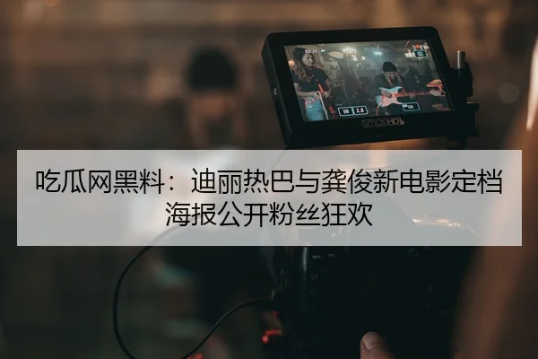 吃瓜网黑料：迪丽热巴与龚俊新电影定档海报公开粉丝狂欢